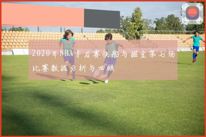2020年NBA季后赛快船与掘金第七场比赛数据分析与回顾