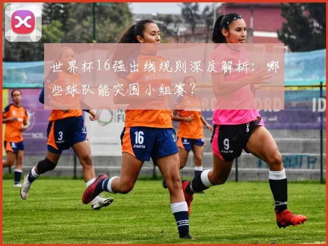 世界杯16强出线规则深度解析:哪些球队能突围小组赛?