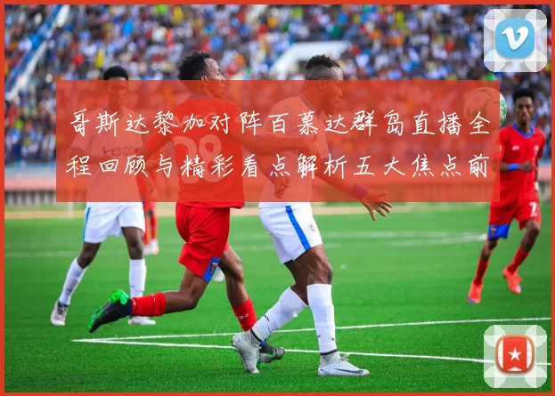 哥斯达黎加对阵百慕达群岛直播全程回顾与精彩看点解析五大焦点前瞻