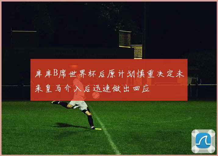 库库B席世界杯后原计划慎重决定未来皇马介入后迅速做出回应