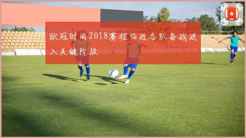 欧冠时间2018赛程临近各队备战进入关键阶段