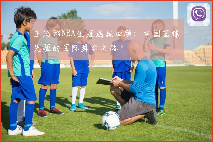 王治郅NBA生涯成就回顾：中国篮球先驱的国际舞台之路