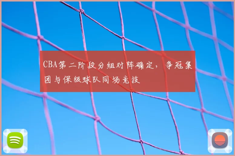 CBA第二阶段分组对阵确定,争冠集团与保级球队同场竞技