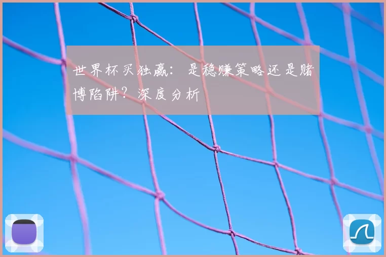世界杯买独赢：是稳赚策略还是赌博陷阱？深度分析