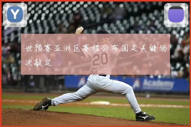 世预赛亚洲区赛程公布国足关键场次敲定