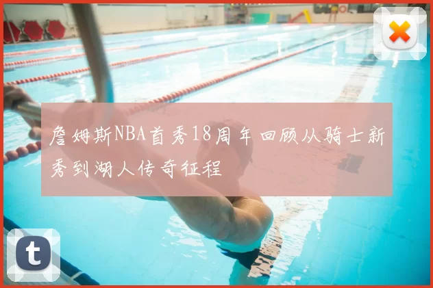 詹姆斯NBA首秀18周年回顾从骑士新秀到湖人传奇征程