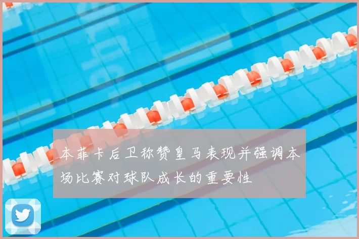本菲卡后卫称赞皇马表现并强调本场比赛对球队成长的重要性