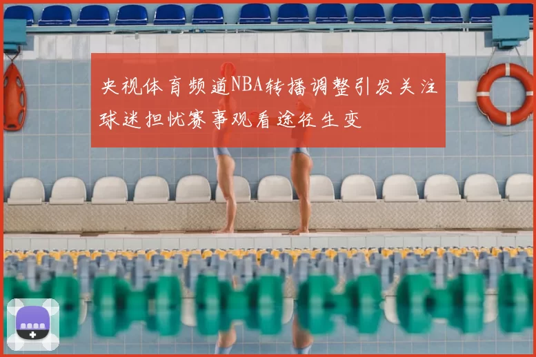 央视体育频道NBA转播调整引发关注球迷担忧赛事观看途径生变