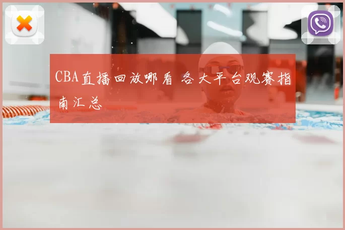 CBA直播回放哪看 各大平台观赛指南汇总