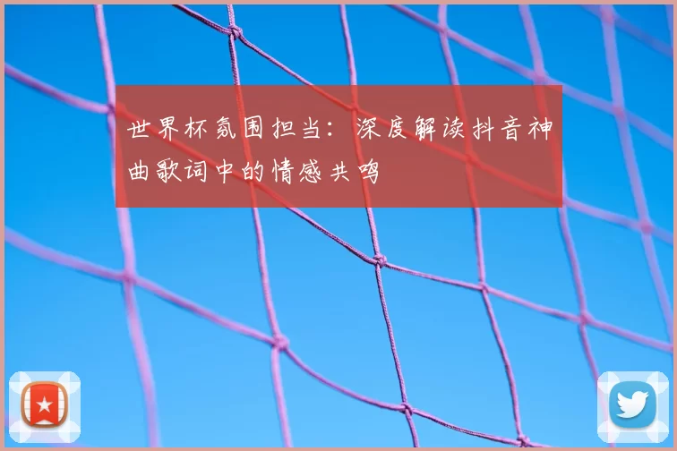 世界杯氛围担当:深度解读抖音神曲歌词中的情感共鸣