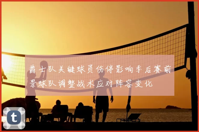 爵士队关键球员伤停影响季后赛前景球队调整战术应对阵容变化