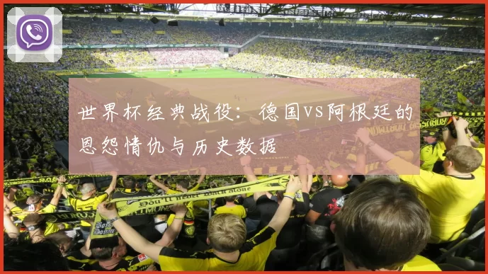 世界杯经典战役:德国vs阿根廷的恩怨情仇与历史数据