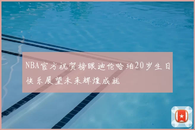 NBA官方祝贺榜眼迪伦哈珀20岁生日快乐展望未来辉煌成就
