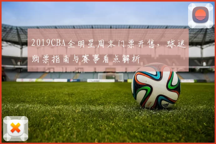 2019CBA全明星周末门票开售,球迷购票指南与赛事看点解析