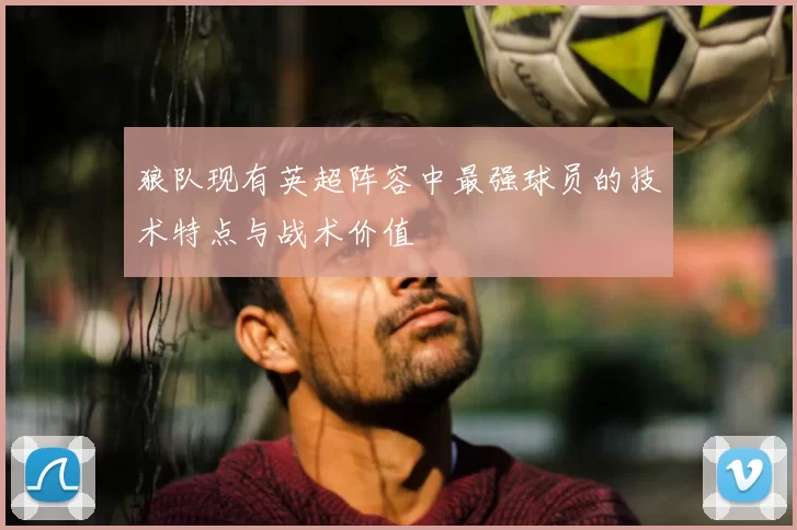 狼队现有英超阵容中最强球员的技术特点与战术价值