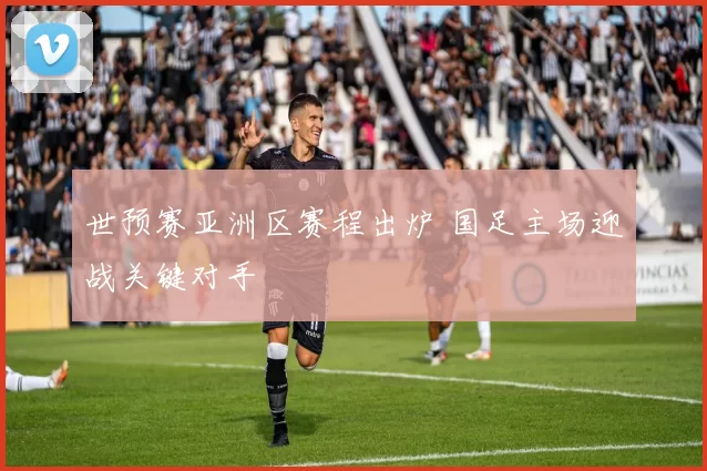 世预赛亚洲区赛程出炉 国足主场迎战关键对手
