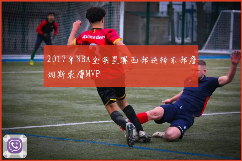 2017年NBA全明星赛西部逆转东部詹姆斯荣膺MVP