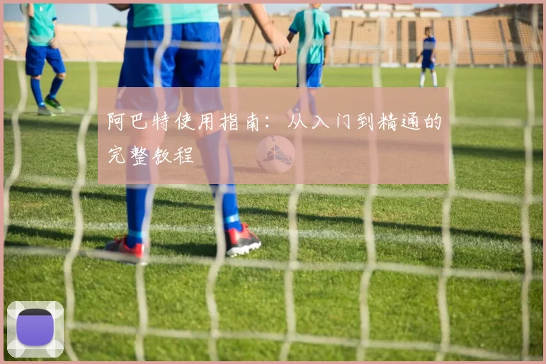 阿巴特使用指南:从入门到精通的完整教程