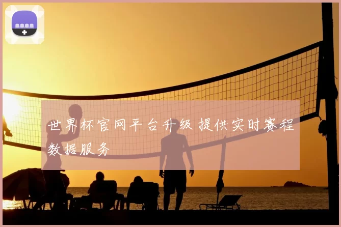 世界杯官网平台升级 提供实时赛程数据服务