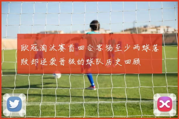 欧冠淘汰赛首回合客场至少两球落败却逆袭晋级的球队历史回顾