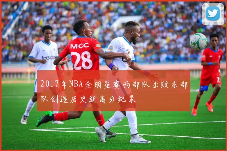 2017年NBA全明星赛西部队击败东部队创造历史新高分纪录