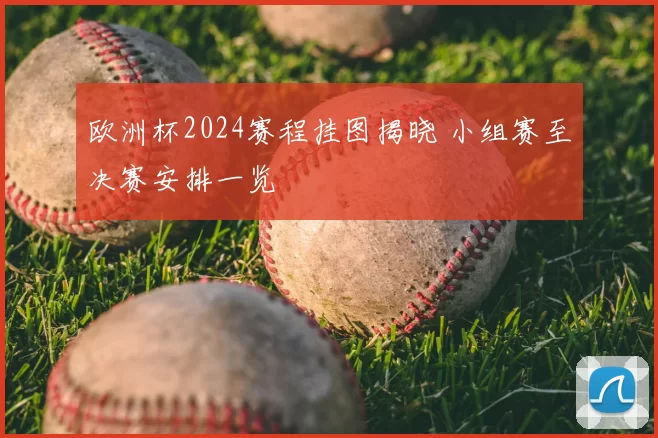 欧洲杯2024赛程挂图揭晓 小组赛至决赛安排一览