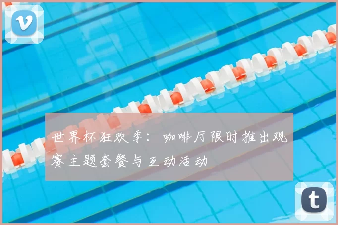 世界杯狂欢季:咖啡厅限时推出观赛主题套餐与互动活动