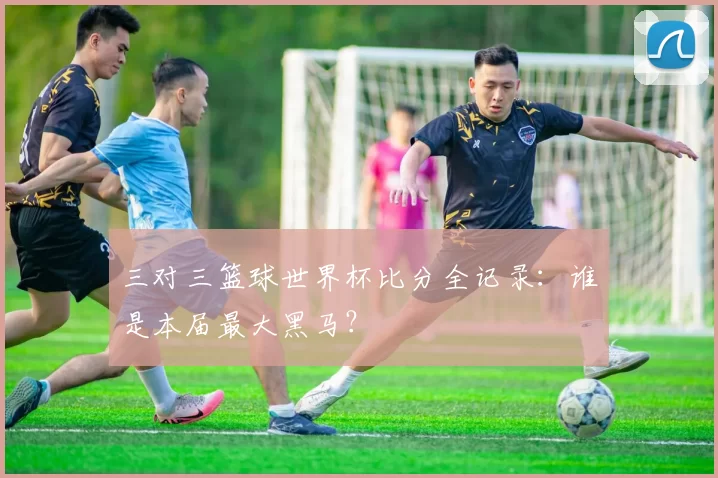 三对三篮球世界杯比分全记录:谁是本届最大黑马?