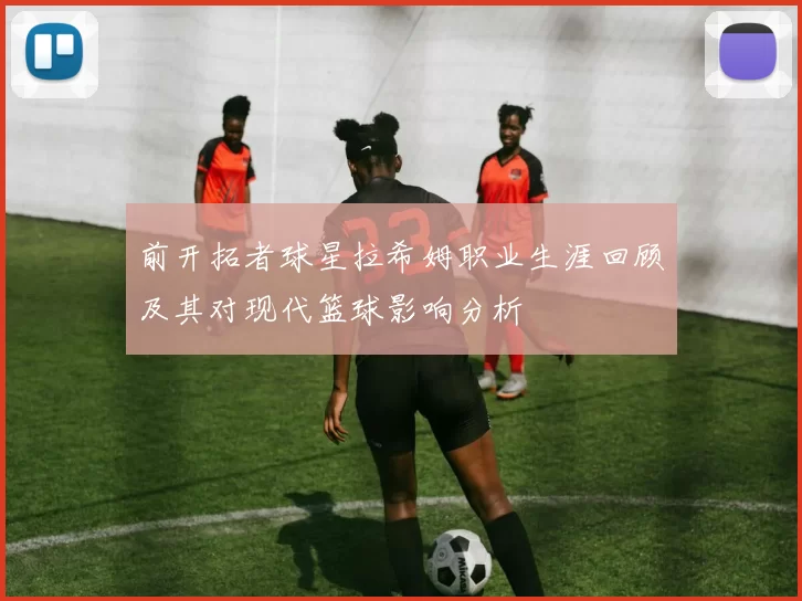 前开拓者球星拉希姆职业生涯回顾及其对现代篮球影响分析