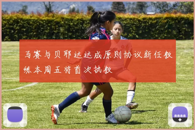 马赛与贝耶达达成原则协议新任教练本周五将首次执教