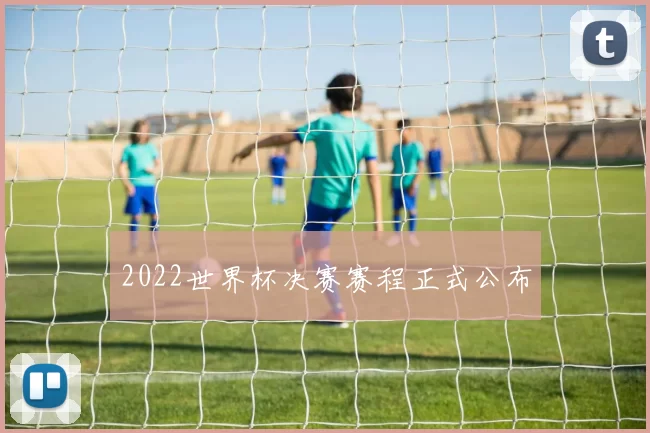 2022世界杯决赛赛程正式公布