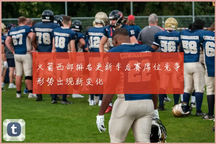 火箭西部排名更新季后赛席位竞争形势出现新变化