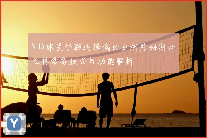 NBA球星护腕选择偏好分析詹姆斯杜兰特常备款式与功能解析