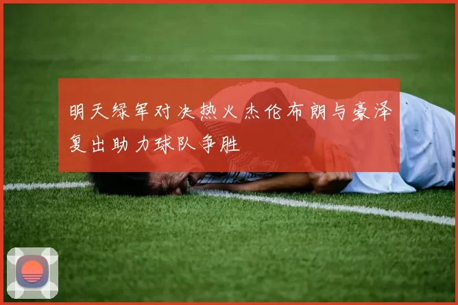 明天绿军对决热火杰伦布朗与豪泽复出助力球队争胜