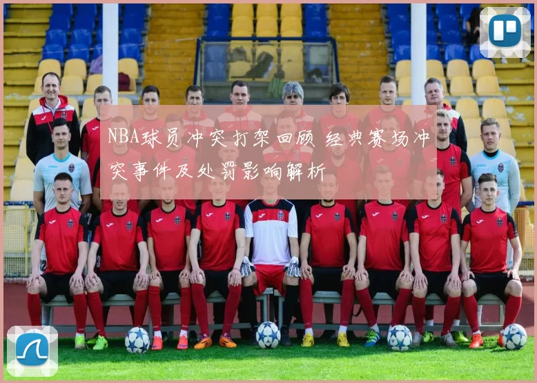 NBA球员冲突打架回顾 经典赛场冲突事件及处罚影响解析