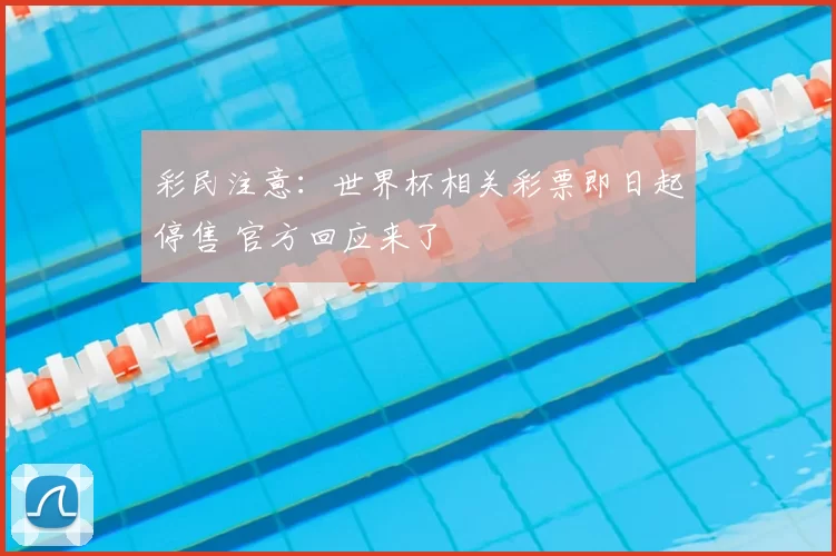 彩民注意:世界杯相关彩票即日起停售 官方回应来了