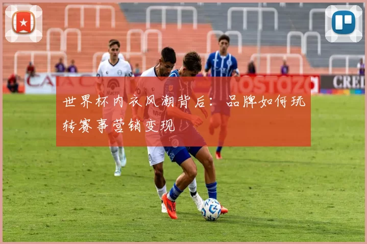 世界杯内衣风潮背后：品牌如何玩转赛事营销变现