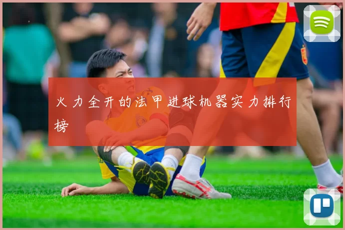 火力全开的法甲进球机器实力排行榜