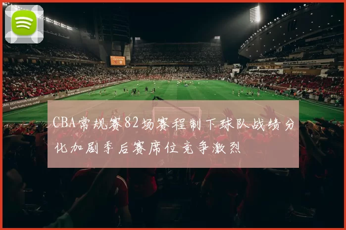 CBA常规赛82场赛程制下球队战绩分化加剧季后赛席位竞争激烈