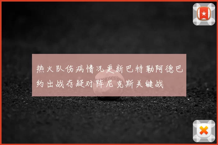 热火队伤病情况更新巴特勒阿德巴约出战存疑对阵尼克斯关键战
