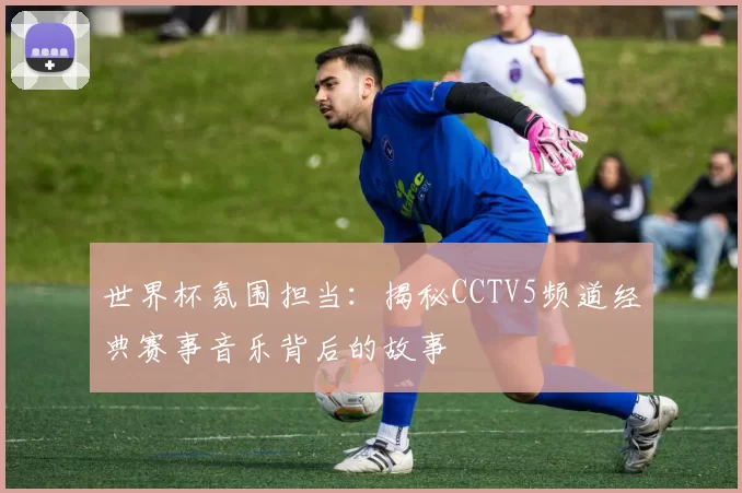 世界杯氛围担当:揭秘CCTV5频道经典赛事音乐背后的故事