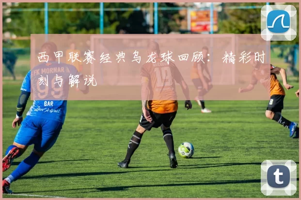 西甲联赛经典乌龙球回顾：精彩时刻与解说