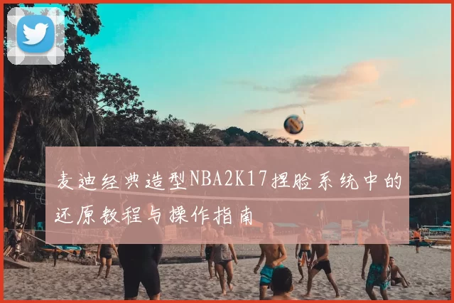 麦迪经典造型NBA2K17捏脸系统中的还原教程与操作指南