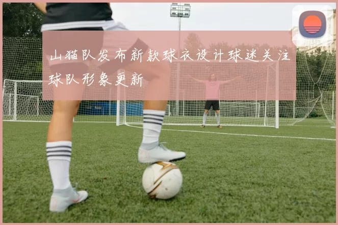 山猫队发布新款球衣设计球迷关注球队形象更新