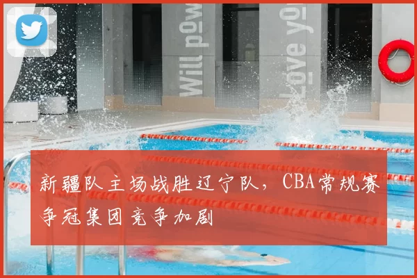 新疆队主场战胜辽宁队,CBA常规赛争冠集团竞争加剧