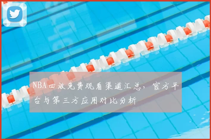 NBA回放免费观看渠道汇总,官方平台与第三方应用对比分析