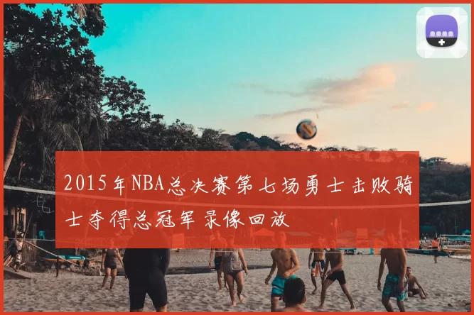 2015年NBA总决赛第七场勇士击败骑士夺得总冠军录像回放