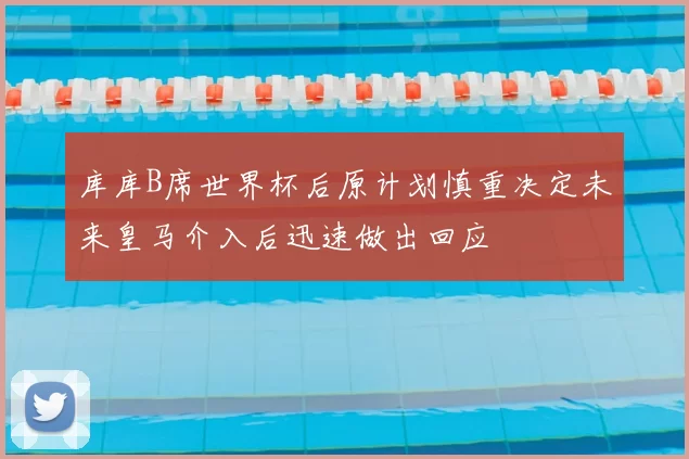 库库B席世界杯后原计划慎重决定未来皇马介入后迅速做出回应