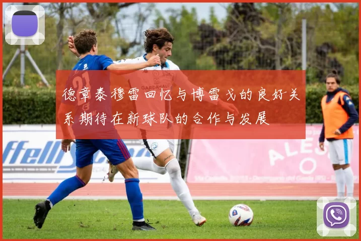 德章泰穆雷回忆与博雷戈的良好关系期待在新球队的合作与发展