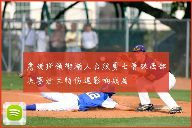 詹姆斯领衔湖人击败勇士晋级西部决赛杜兰特伤退影响战局